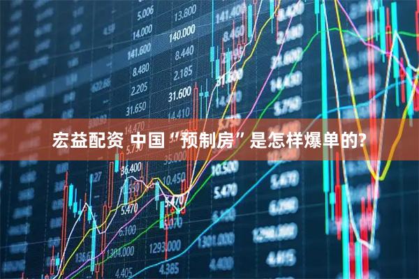 宏益配资 中国“预制房”是怎样爆单的?