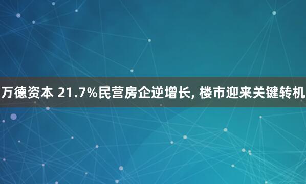 万德资本 21.7%民营房企逆增长, 楼市迎来关键转机